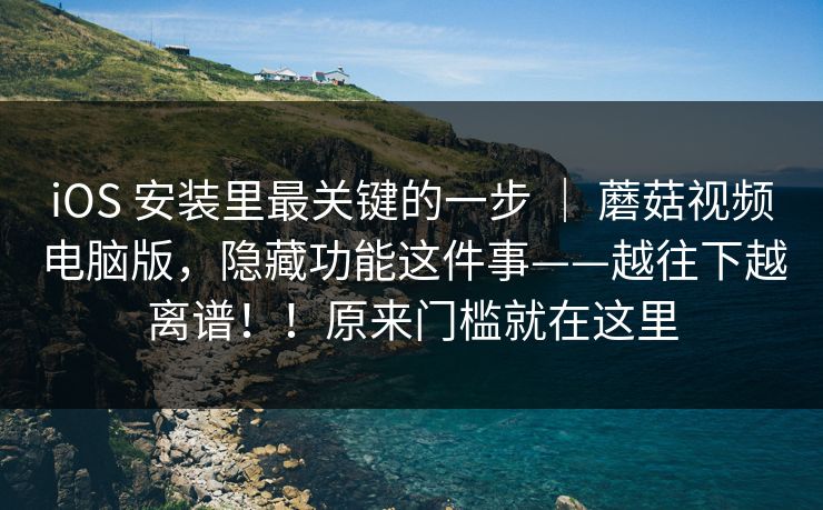 iOS 安装里最关键的一步 | 蘑菇视频电脑版,隐藏功能这件事——越往下越离谱!!原来门槛就在这里 第1张 iOS 安装里最关键的一步 | 蘑菇视频电脑版,隐藏功能这件事——越往下越离谱!!原来门槛就在这里 第1张
