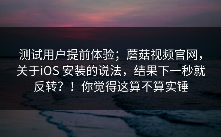 测试用户提前体验；蘑菇视频官网，关于iOS 安装的说法，结果下一秒就反转？！你觉得这算不算实锤