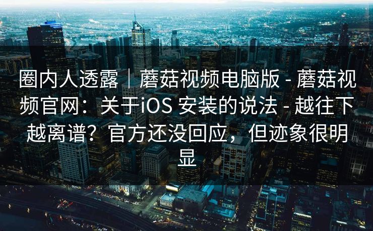 圈内人透露｜蘑菇视频电脑版 - 蘑菇视频官网：关于iOS 安装的说法 - 越往下越离谱？官方还没回应，但迹象很明显
